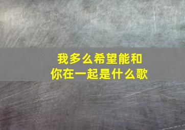 我多么希望能和你在一起是什么歌