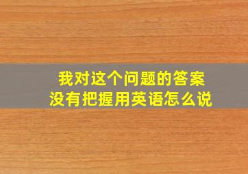 我对这个问题的答案没有把握用英语怎么说