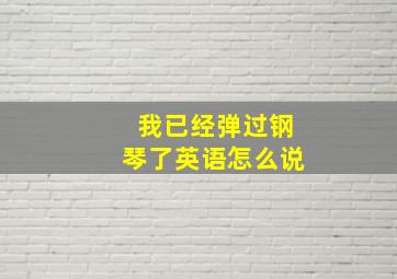 我已经弹过钢琴了英语怎么说