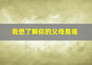 我想了解你的父母是谁