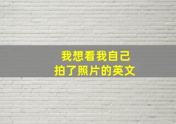 我想看我自己拍了照片的英文