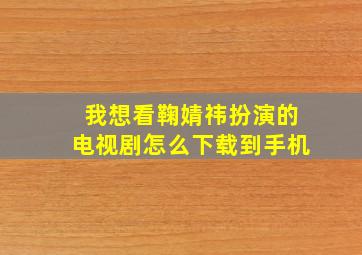 我想看鞠婧祎扮演的电视剧怎么下载到手机