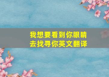 我想要看到你眼睛去找寻你英文翻译