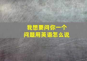 我想要问你一个问题用英语怎么说