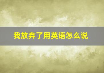 我放弃了用英语怎么说