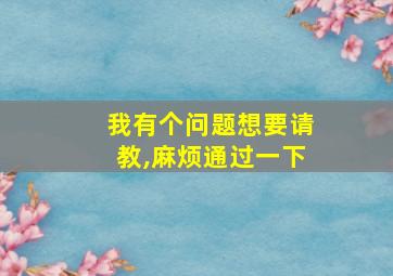 我有个问题想要请教,麻烦通过一下