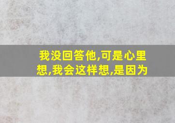 我没回答他,可是心里想,我会这样想,是因为