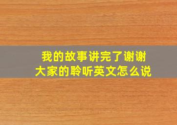 我的故事讲完了谢谢大家的聆听英文怎么说