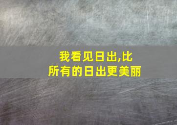 我看见日出,比所有的日出更美丽