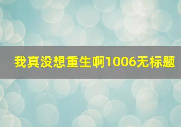 我真没想重生啊1006无标题