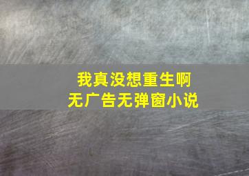 我真没想重生啊无广告无弹窗小说