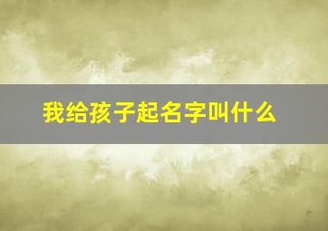 我给孩子起名字叫什么