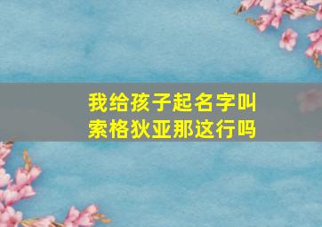 我给孩子起名字叫索格狄亚那这行吗