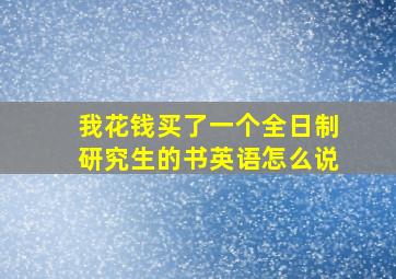 我花钱买了一个全日制研究生的书英语怎么说