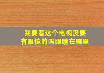 我要看这个电视没要有眼镜的吗眼睛在哪里