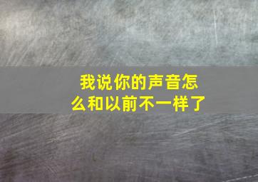 我说你的声音怎么和以前不一样了