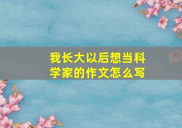 我长大以后想当科学家的作文怎么写