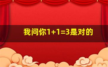 我问你1+1=3是对的