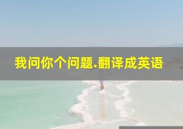 我问你个问题.翻译成英语