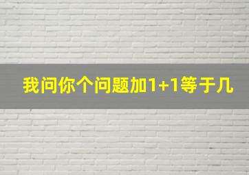 我问你个问题加1+1等于几