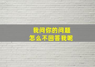 我问你的问题怎么不回答我呢