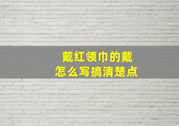 戴红领巾的戴怎么写搞清楚点