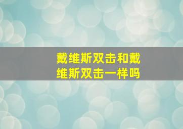 戴维斯双击和戴维斯双击一样吗