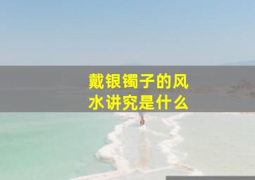 戴银镯子的风水讲究是什么