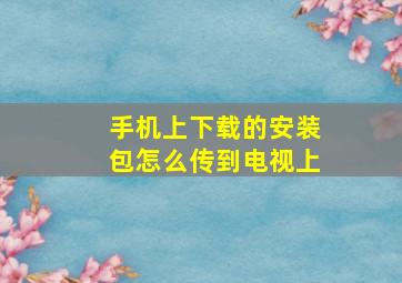 手机上下载的安装包怎么传到电视上