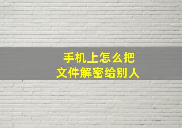 手机上怎么把文件解密给别人