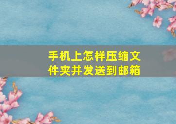 手机上怎样压缩文件夹并发送到邮箱