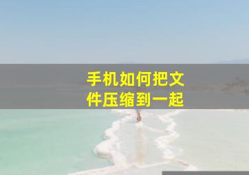 手机如何把文件压缩到一起