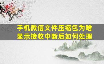 手机微信文件压缩包为啥显示接收中断后如何处理