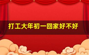 打工大年初一回家好不好