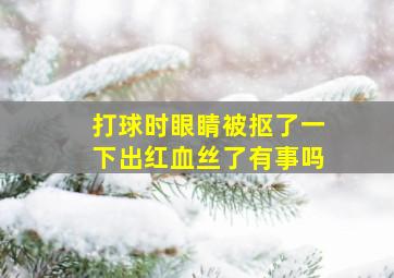 打球时眼睛被抠了一下出红血丝了有事吗