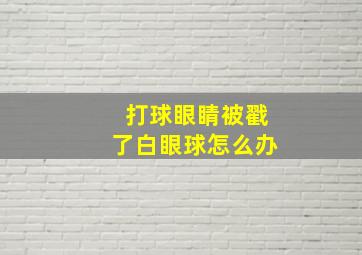 打球眼睛被戳了白眼球怎么办