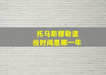 托马斯穆勒退役时间是哪一年