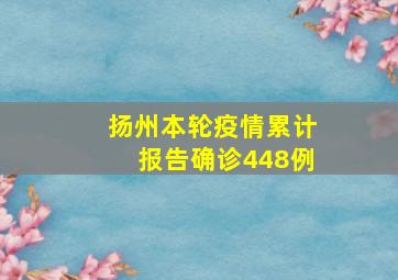 扬州本轮疫情累计报告确诊448例