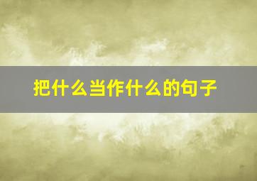 把什么当作什么的句子