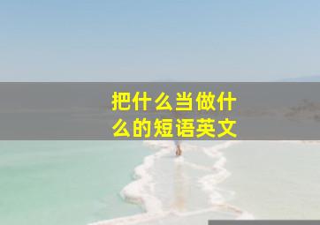 把什么当做什么的短语英文