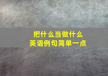 把什么当做什么英语例句简单一点