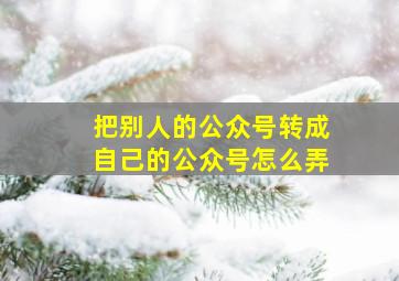 把别人的公众号转成自己的公众号怎么弄