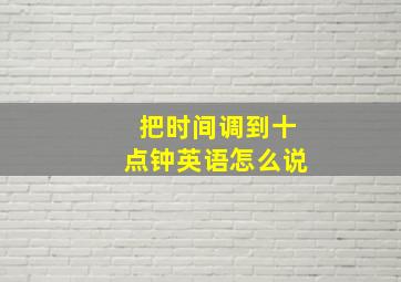 把时间调到十点钟英语怎么说