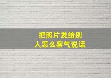 把照片发给别人怎么客气说话