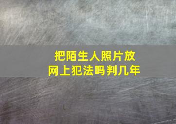 把陌生人照片放网上犯法吗判几年