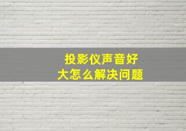 投影仪声音好大怎么解决问题