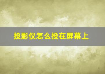 投影仪怎么投在屏幕上