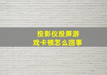 投影仪投屏游戏卡顿怎么回事