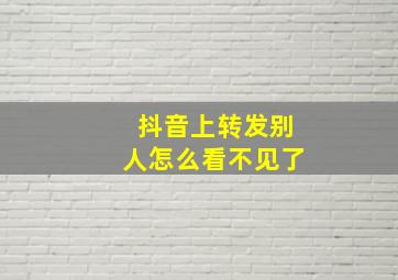 抖音上转发别人怎么看不见了