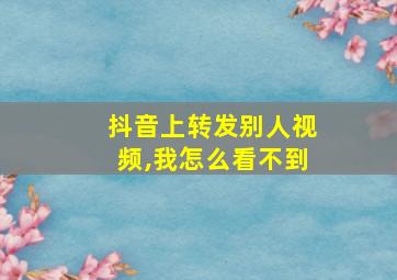 抖音上转发别人视频,我怎么看不到